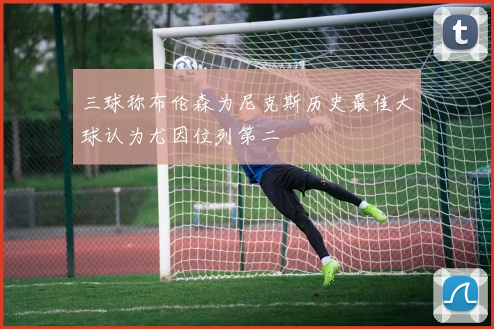 三球称布伦森为尼克斯历史最佳大球认为尤因位列第二