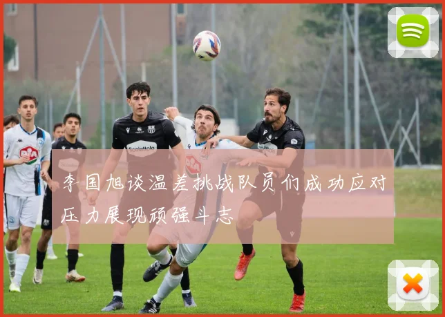 李国旭谈温差挑战队员们成功应对压力展现顽强斗志