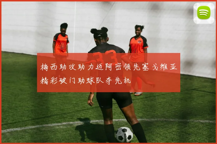 梅西助攻助力迈阿密领先塞戈维亚精彩破门助球队夺先机