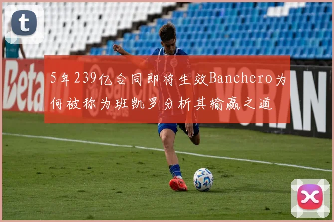 5年239亿合同即将生效Banchero为何被称为班凯罗分析其输赢之道