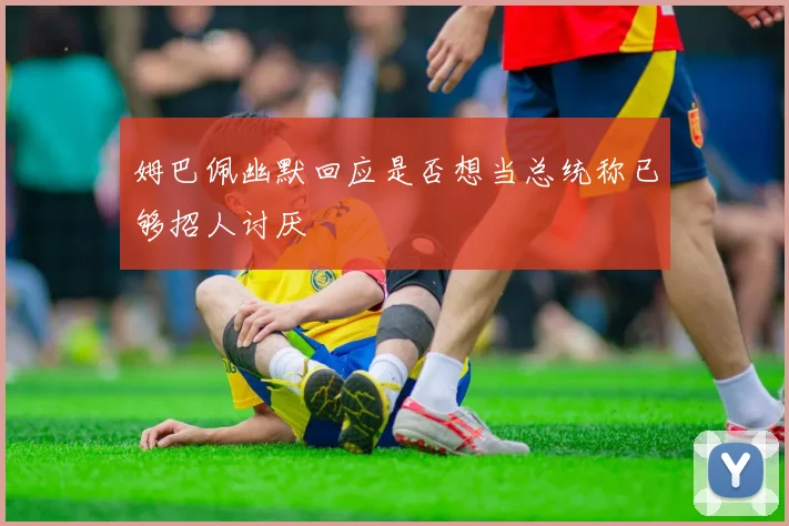 姆巴佩幽默回应是否想当总统称已够招人讨厌