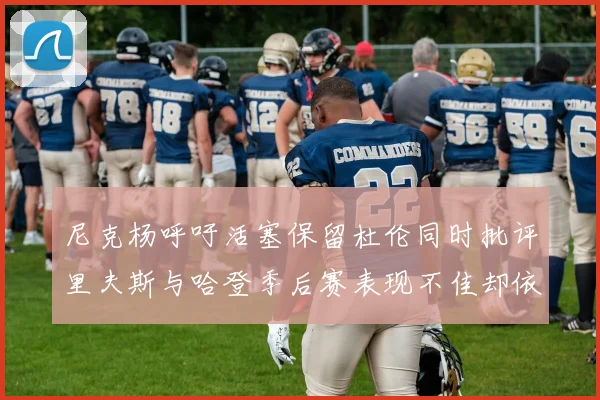 尼克杨呼吁活塞保留杜伦同时批评里夫斯与哈登季后赛表现不佳却依然高薪