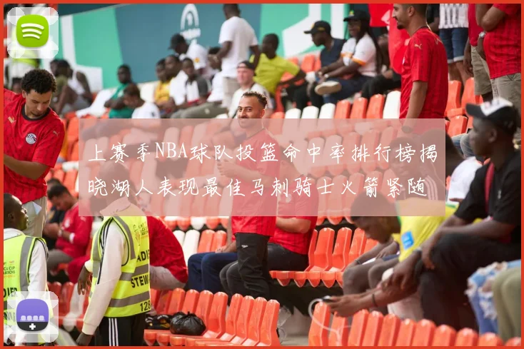上赛季NBA球队投篮命中率排行榜揭晓湖人表现最佳马刺骑士火箭紧随其后