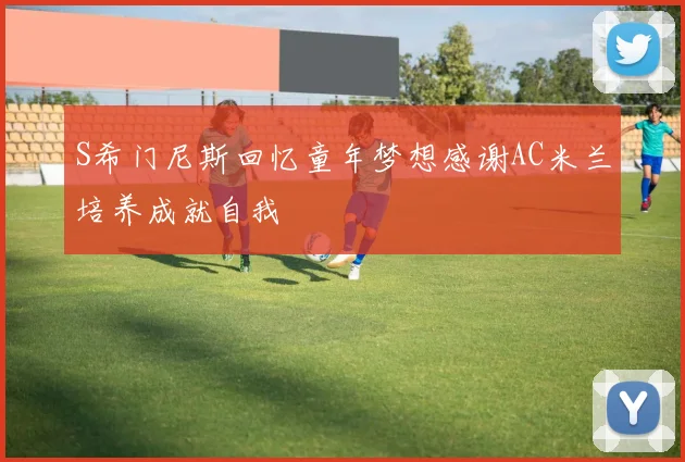S希门尼斯回忆童年梦想感谢AC米兰培养成就自我