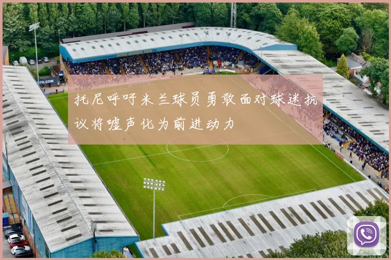托尼呼吁米兰球员勇敢面对球迷抗议将嘘声化为前进动力