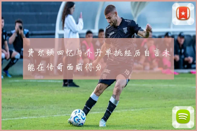 费尔顿回忆与乔丹单挑经历自言未能在传奇面前得分