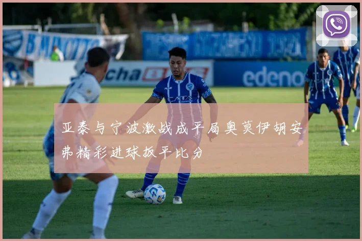 亚泰与宁波激战成平局奥莫伊胡安弗精彩进球扳平比分