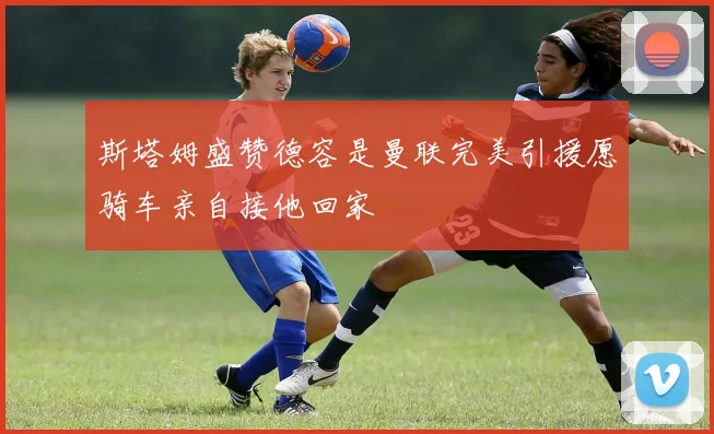 斯塔姆盛赞德容是曼联完美引援愿骑车亲自接他回家